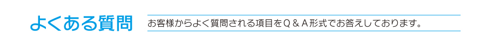 よくある質問　お客様からよく質問される項目をQ&A形式でお答えしております。