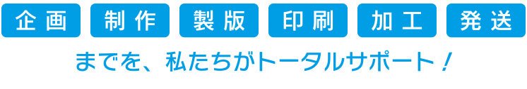 企画　製作　製版　印刷　加工　発送　までを、私たちがトータルサポート